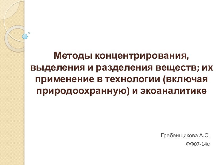 Методы концентрирования, выделения и разделения веществ; их применение в технологии (включая природоохранную) и экоаналитикеГребенщикова А.С. ФФ07-14с