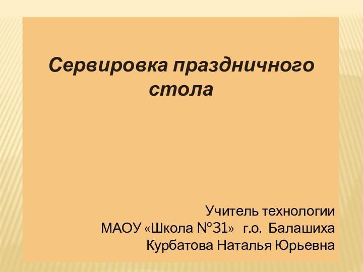 Сервировка праздничного столаУчитель технологииМАОУ «Школа №31»  г.о. Балашиха Курбатова Наталья Юрьевна