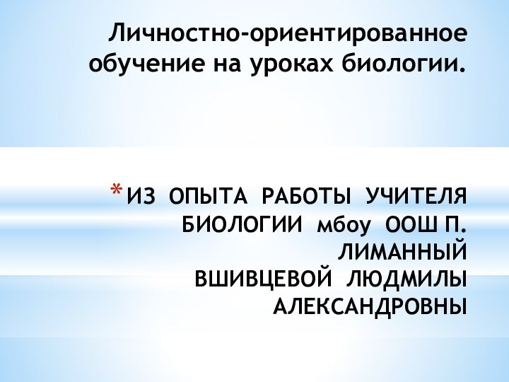 ИЗ ОПЫТА РАБОТЫ УЧИТЕЛЯ БИОЛОГИИ мбоу ООШ П.ЛИМАННЫЙ  ВШИВЦЕВОЙ ЛЮДМИЛЫ АЛЕКСАНДРОВНЫЛичностно-ориентированное