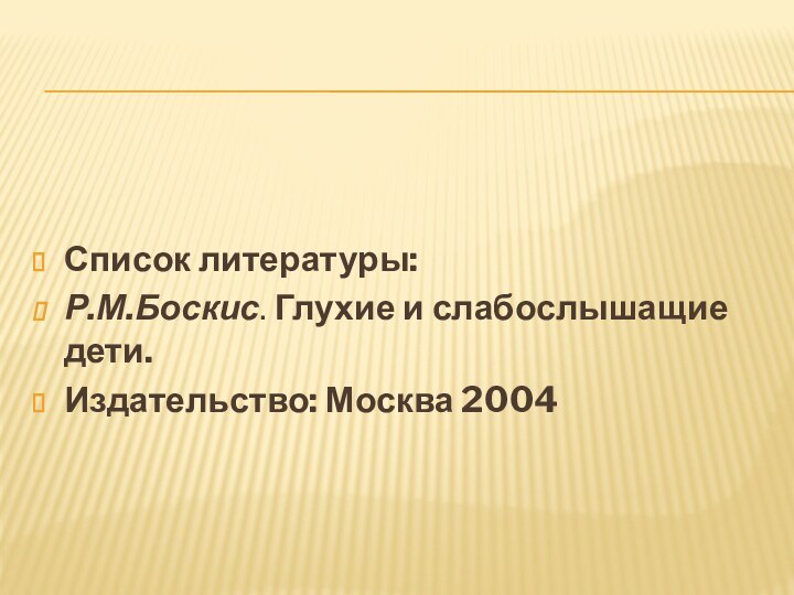 Список литературы:Р.М.Боскис. Глухие и слабослышащие дети.Издательство: Москва 2004