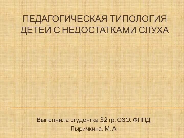 Педагогическая типология детей с недостатками слуха Выполнила студентка 32 гр. ОЗО. ФППДЛыричкина. М. А