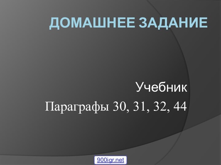 Домашнее заданиеУчебникПараграфы 30, 31, 32, 44