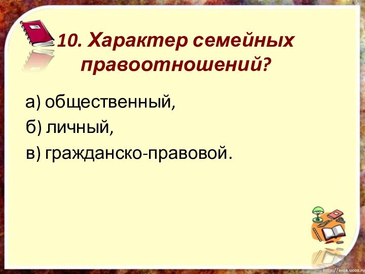 10. Характер семейных правоотношений? а) общественный, б) личный, в) гражданско-правовой.