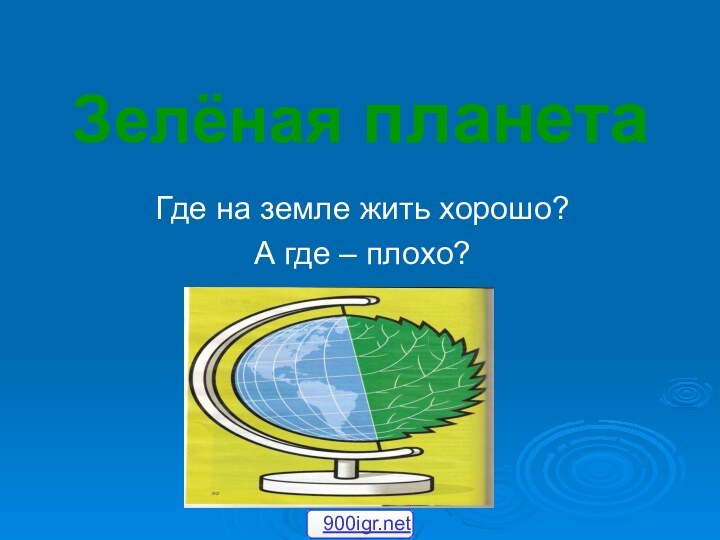 Зелёная планетаГде на земле жить хорошо?А где – плохо?