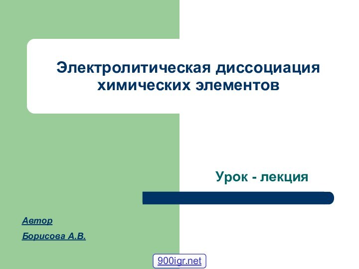 Электролитическая диссоциация химических элементовУрок - лекцияАвторБорисова А.В.