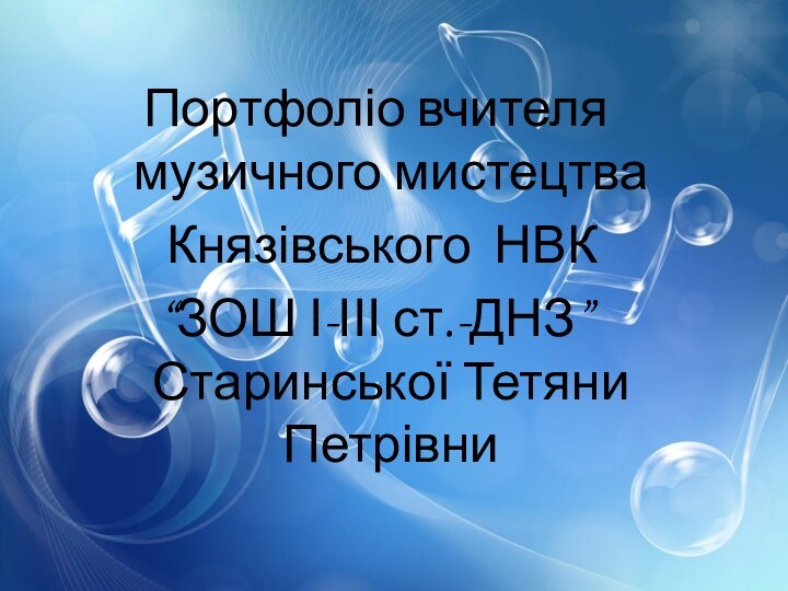 Портфоліо вчителя музичного мистецтва Князівського НВК “ЗОШ І-ІІІ ст.-ДНЗ” Старинської Тетяни Петрівни