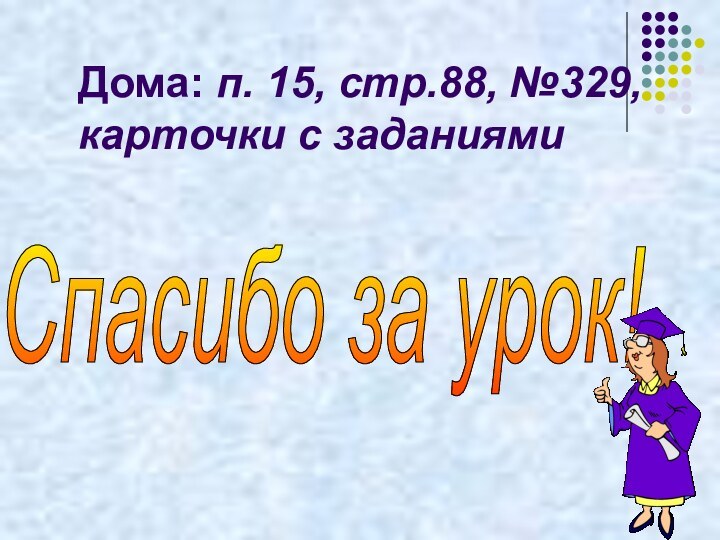 Дома: п. 15, стр.88, №329, карточки с заданиями Спасибо за урок!