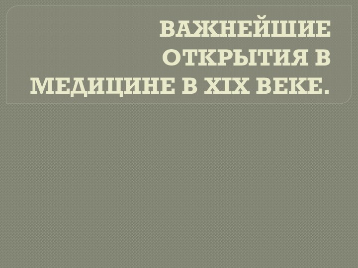 ВАЖНЕЙШИЕ ОТКРЫТИЯ В МЕДИЦИНЕ В ХIХ ВЕКЕ.