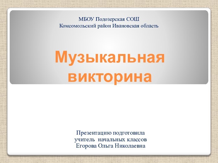 Музыкальная викторина Презентацию подготовила учитель начальных классов Егорова Ольга Николаевна МБОУ Подозерская СОШКомсомольский район Ивановская область