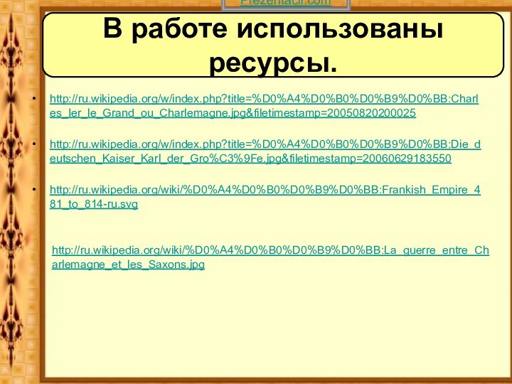 http://ru.wikipedia.org/w/index.php?title=%D0%A4%D0%B0%D0%B9%D0%BB:Charles_Ier_le_Grand_ou_Charlemagne.jpg&filetimestamp=20050820200025 http://ru.wikipedia.org/w/index.php?title=%D0%A4%D0%B0%D0%B9%D0%BB:Die_deutschen_Kaiser_Karl_der_Gro%C3%9Fe.jpg&filetimestamp=20060629183550 http://ru.wikipedia.org/wiki/%D0%A4%D0%B0%D0%B9%D0%BB:Frankish_Empire_481_to_814-ru.svg http://ru.wikipedia.org/wiki/%D0%A4%D0%B0%D0%B9%D0%BB:La_guerre_entre_Charlemagne_et_les_Saxons.jpg В работе использованы ресурсы.Prezentacii.com