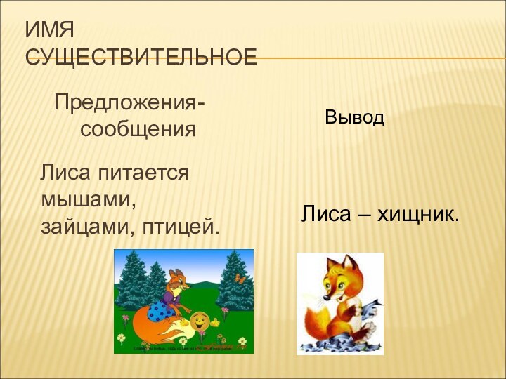 ИМЯ СУЩЕСТВИТЕЛЬНОЕПредложения-сообщения  Лиса питается мышами, зайцами, птицей.ВыводЛиса – хищник.