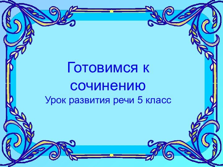 Готовимся к сочинениюУрок развития речи5 классГотовимся к сочинениюУрок развития речи 5 класс