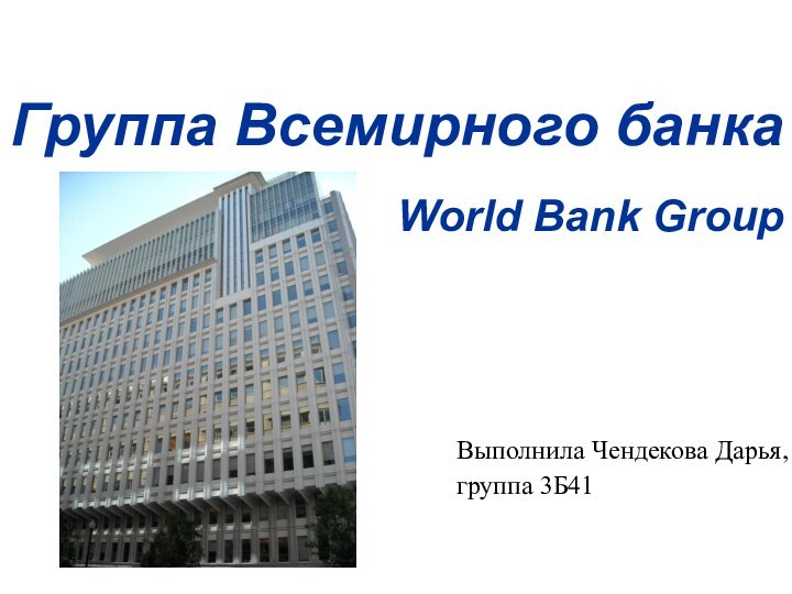 Группа Всемирного банка   World Bank Group Выполнила Чендекова Дарья, группа 3Б41