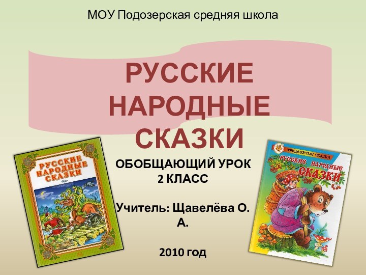 ОБОБЩАЮЩИЙ УРОК2 КЛАССУчитель: Щавелёва О.А.2010 годМОУ Подозерская средняя школаРУССКИЕ НАРОДНЫЕ СКАЗКИ