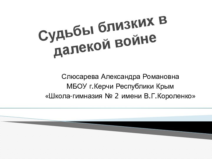 Судьбы близких в далекой войнеСлюсарева Александра РомановнаМБОУ г.Керчи Республики Крым«Школа-гимназия № 2 имени В.Г.Короленко»