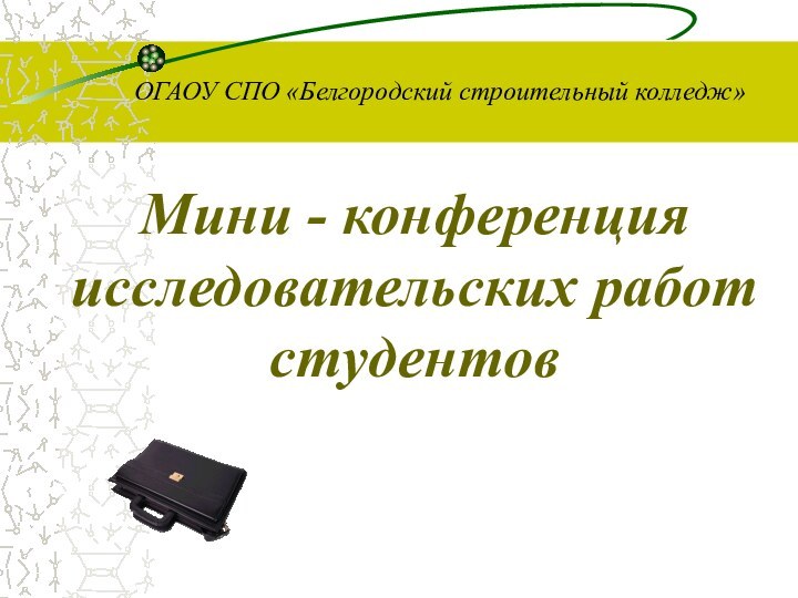 ОГАОУ СПО «Белгородский строительный колледж» Мини - конференция исследовательских работ студентов