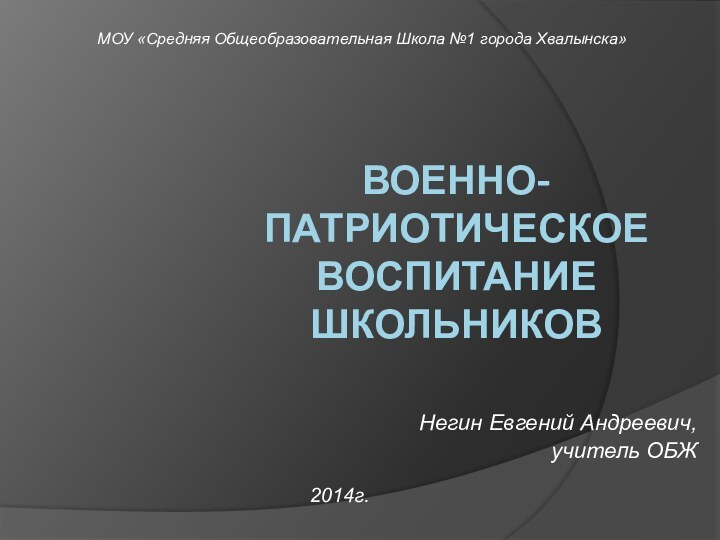 Военно-патриотическое воспитание  школьников Негин Евгений Андреевич,учитель ОБЖ2014г.