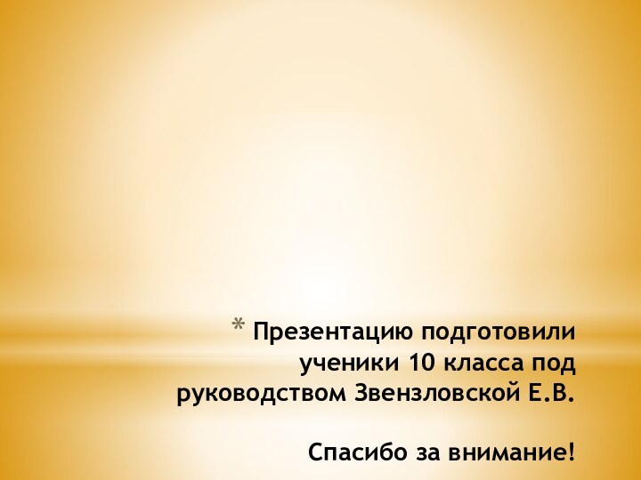 Презентацию подготовили ученики 10 класса под руководством Звензловской Е.В.  Спасибо за внимание!