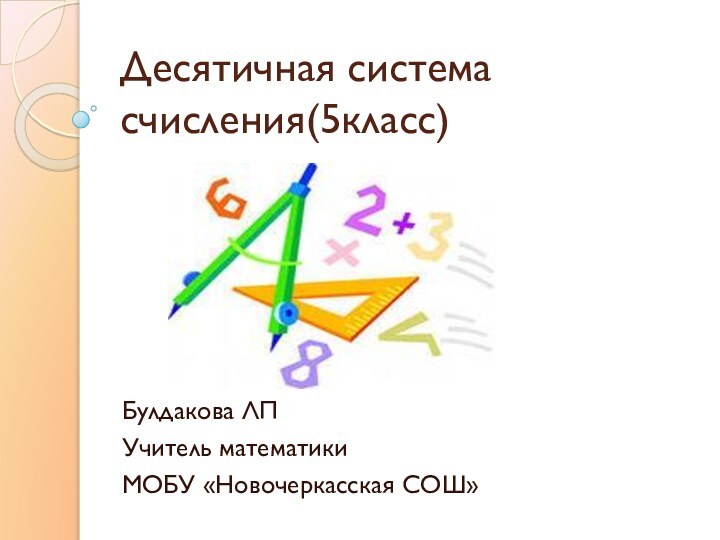 Десятичная система счисления(5класс)Булдакова ЛПУчитель математикиМОБУ «Новочеркасская СОШ»