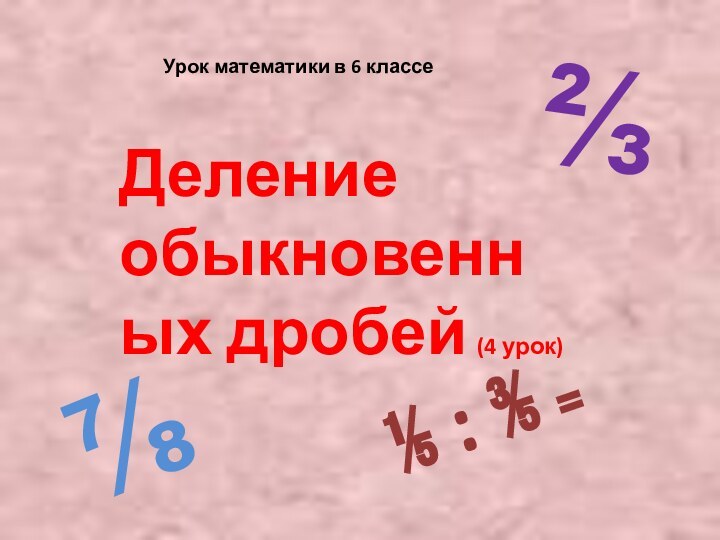 Урок математики в 6 классеДеление обыкновенных дробей  (4 урок)⅔⅞⅕ : ⅗ ₌