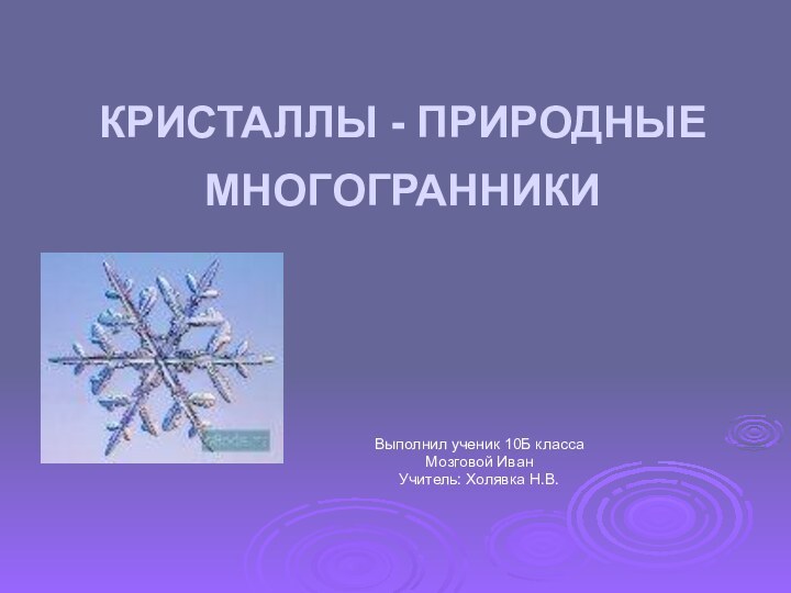 КРИСТАЛЛЫ - ПРИРОДНЫЕ МНОГОГРАННИКИ Выполнил ученик 10Б класса Мозговой ИванУчитель: Холявка Н.В.