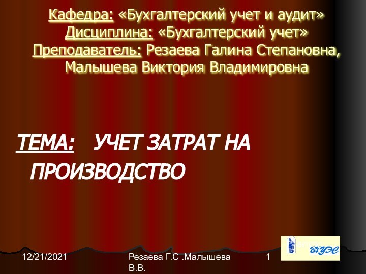 Резаева Г.С .Малышева В.В.12/21/2021Кафедра: «Бухгалтерский учет и аудит» Дисциплина: «Бухгалтерский учет» Преподаватель: