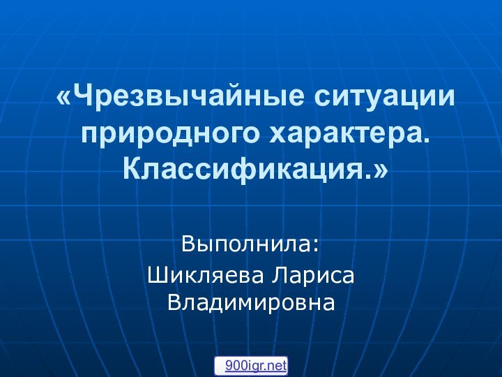 «Чрезвычайные ситуации природного характера. Классификация.»Выполнила:Шикляева Лариса Владимировна