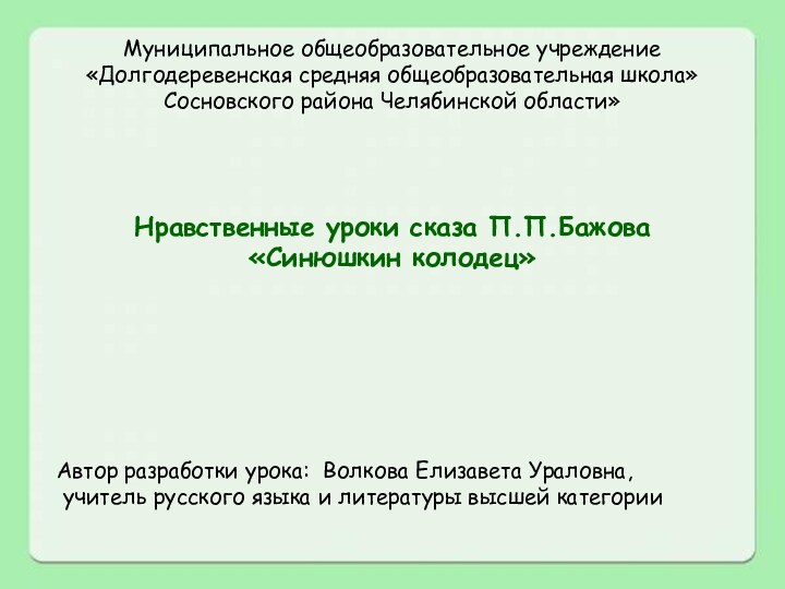 Муниципальное общеобразовательное учреждение«Долгодеревенская средняя общеобразовательная школа»Сосновского района Челябинской области»Нравственные уроки сказа П.П.Бажова