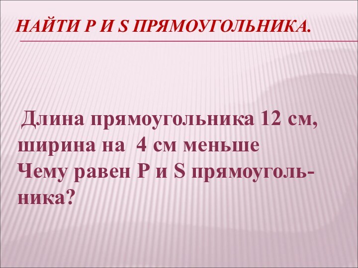 НАЙТИ Р И S ПРЯМОУГОЛЬНИКА.  Длина прямоугольника 12 см, ширина на