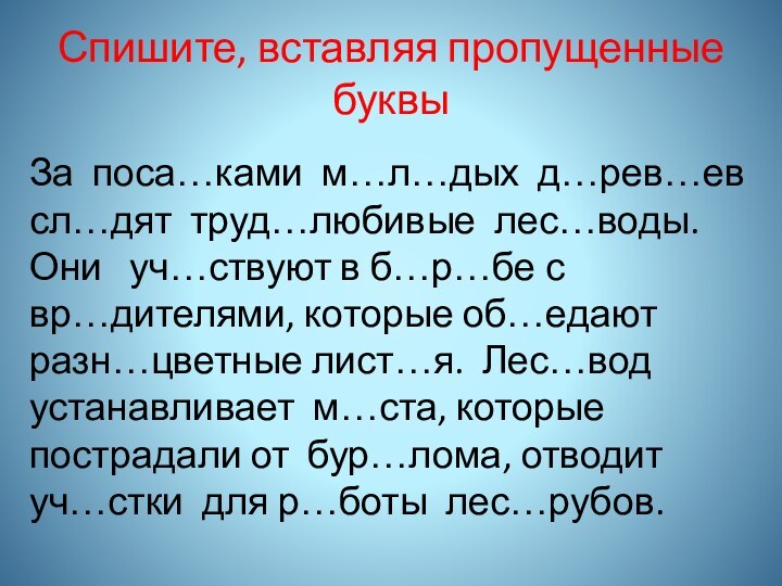 Спишите, вставляя пропущенные буквыЗа поса…ками м…л…дых д…рев…ев сл…дят труд…любивые лес…воды. Они