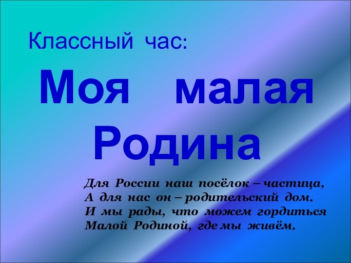 Классный час:Моя  малая  Родина Для России наш посёлок – частица,А