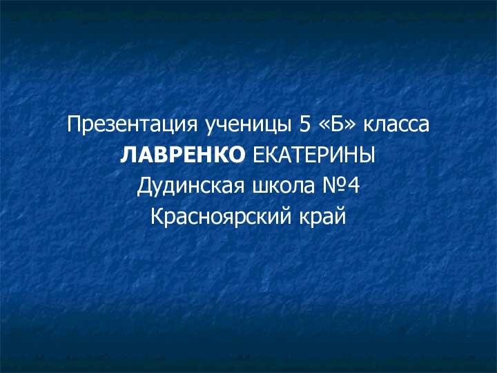 Презентация ученицы 5 «Б» классаЛАВРЕНКО ЕКАТЕРИНЫДудинская школа №4Красноярский край