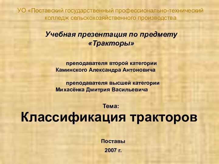 Классификация тракторовУО «Поставский государственный профессионально-технический колледж сельскохозяйственного производстваУчебная презентация по предмету «Тракторы»