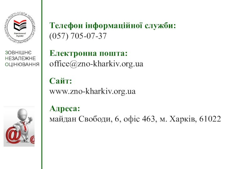 Телефон інформаційної служби:(057) 705-07-37Електронна пошта: office@zno-kharkiv.org.uaСайт: www.zno-kharkiv.org.uaАдреса:майдан Свободи, 6, офіс 463, м. Харків, 61022