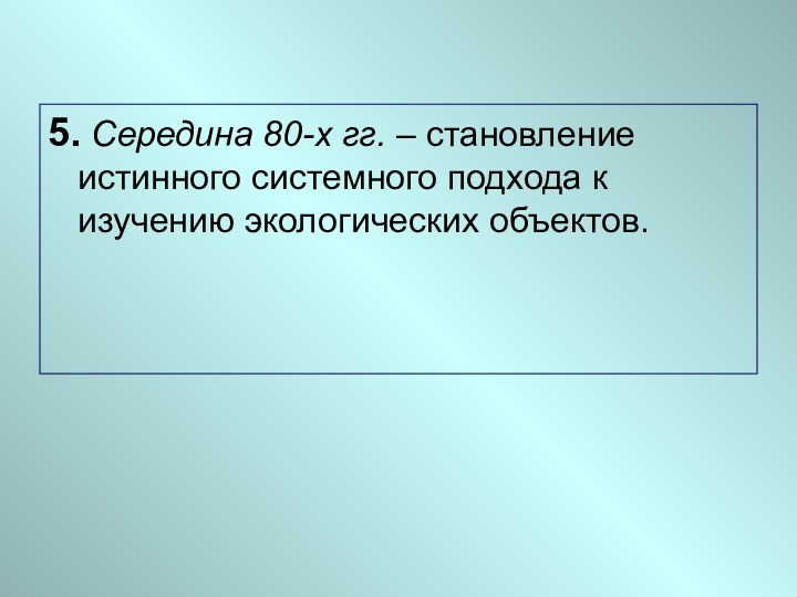 5. Середина 80-х гг. – становление истинного системного подхода к изучению экологических объектов.