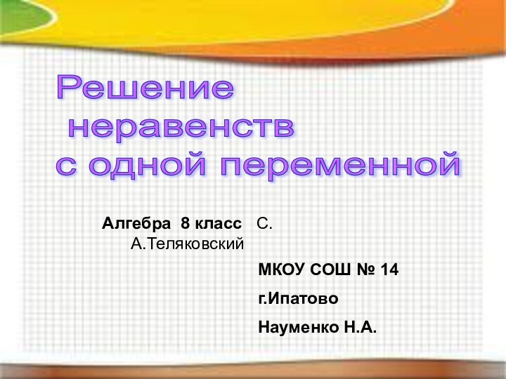 Решение   неравенств  с одной переменнойАлгебра 8 класс  С.А.ТеляковскийМКОУ СОШ № 14г.ИпатовоНауменко Н.А.