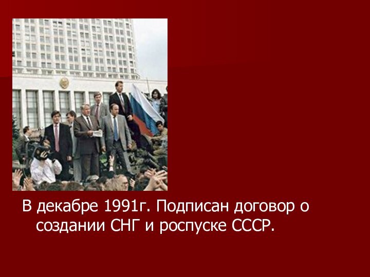 В декабре 1991г. Подписан договор о создании СНГ и роспуске СССР.