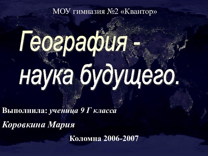 МОУ гимназия №2 «Квантор»Выполнила: ученица 9 Г класса Коровкина МарияКоломна 2006-2007География -  наука будущего.