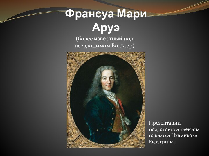 Франсуа Мари Аруэ  Презентацию подготовила ученица 10 класса Цыганкова Екатерина.(более известный