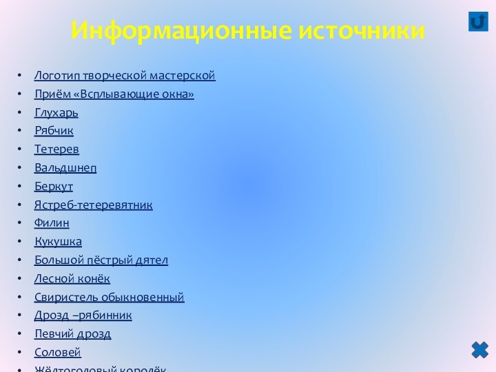 Информационные источникиЛоготип творческой мастерскойПриём «Всплывающие окна»ГлухарьРябчикТетеревВальдшнепБеркутЯстреб-тетеревятникФилинКукушкаБольшой пёстрый дятелЛесной конёкСвиристель обыкновенныйДрозд –рябинникПевчий дроздСоловейЖёлтоголовый