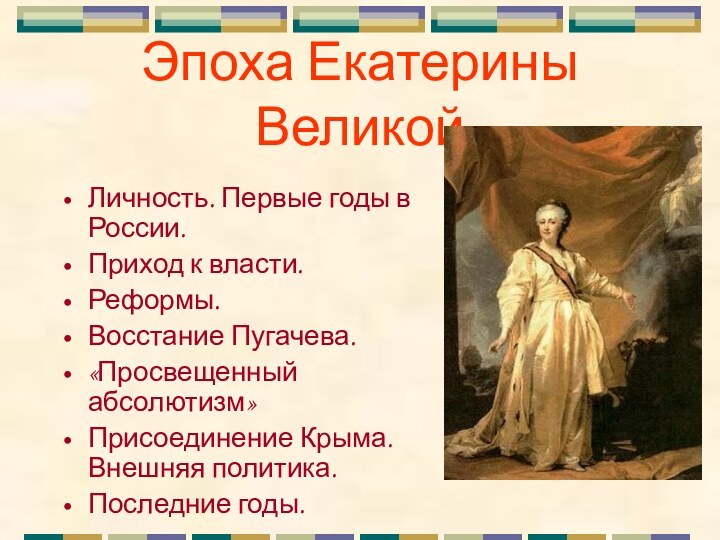 Эпоха Екатерины ВеликойЛичность. Первые годы в России.Приход к власти.Реформы.Восстание Пугачева.«Просвещенный абсолютизм»Присоединение Крыма. Внешняя политика.Последние годы.