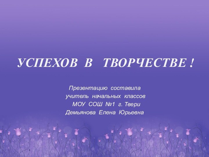 Презентацию составила учитель начальных классов МОУ СОШ №1 г. ТвериДемьянова Елена ЮрьевнаУСПЕХОВ В  ТВОРЧЕСТВЕ !