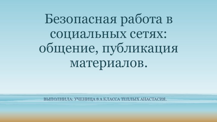 Выполнила: Ученица 8 А класса Теплых Анастасия.Безопасная работа в социальных сетях: общение, публикация материалов.