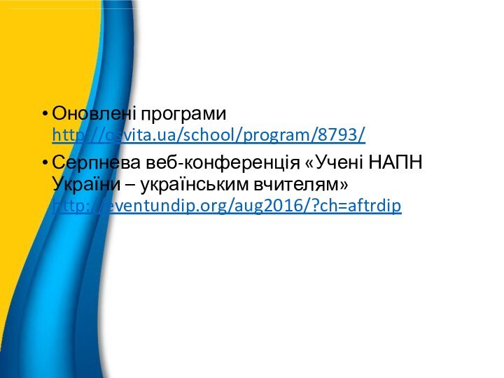 Оновлені програми http://osvita.ua/school/program/8793/Серпнева веб-конференція «Учені НАПН України – українським вчителям» http://eventundip.org/aug2016/?ch=aftrdiphttp://osvita.ua/school/program/8793/ http://osvita.ua/school/program/8793/