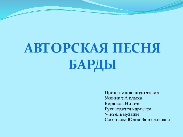 Презентацию подготовилУченик 7 А классаБирюков НикитаРуководитель проекта Учитель музыкиСосенкова Юлия ВячеславовнаАВТОРСКАЯ ПЕСНЯ БАРДЫ