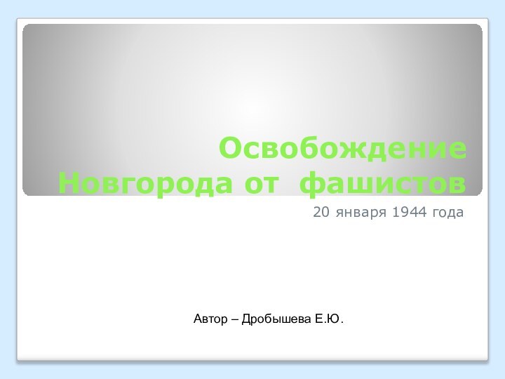 Освобождение Новгорода от фашистов20 января 1944 годаАвтор – Дробышева Е.Ю.