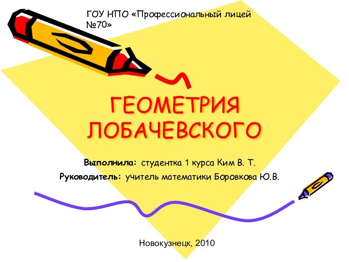 ГЕОМЕТРИЯ ЛОБАЧЕВСКОГОВыполнила: студентка 1 курса Ким В. Т.Руководитель: учитель математики Боровкова Ю.В.