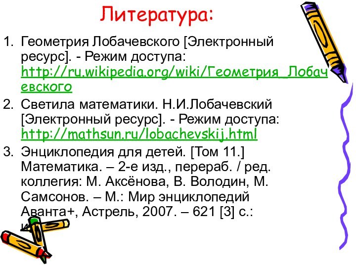 Литература:Геометрия Лобачевского [Электронный ресурс]. - Режим доступа: http://ru.wikipedia.org/wiki/Геометрия_Лобачевского Светила математики. Н.И.Лобачевский [Электронный