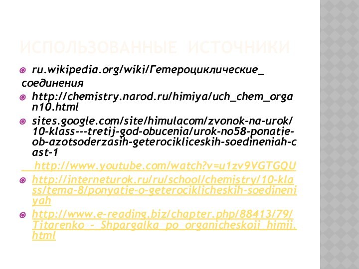 Использованные источникиru.wikipedia.org/wiki/Гетероциклические_соединенияhttp://chemistry.narod.ru/himiya/uch_chem_organ10.htmlsites.google.com/site/himulacom/zvonok-na-urok/10-klass---tretij-god-obucenia/urok-no58-ponatie-ob-azotsoderzasih-geterocikliceskih-soedineniah-cast-1  http://www.youtube.com/watch?v=u1zv9VGTGQUhttp://interneturok.ru/ru/school/chemistry/10-klass/tema-8/ponyatie-o-geterociklicheskih-soedineniyah http://www.e-reading.biz/chapter.php/88413/79/Titarenko_-_Shpargalka_po_organicheskoii_himii.html