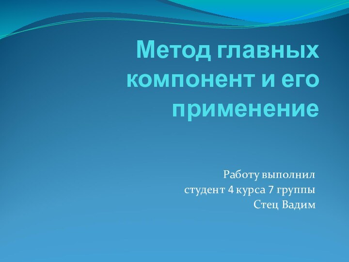 Метод главных компонент и его применениеРаботу выполнил студент 4 курса 7 группыСтец Вадим